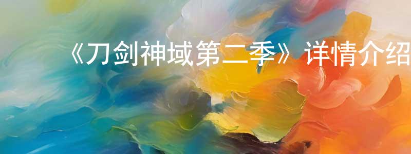 ﻿陈君宝发布﻿《刀剑神域第二季》详情介绍_刀剑神域第二季已完结在线观看_刀剑神域第二季迅雷下载_日漫